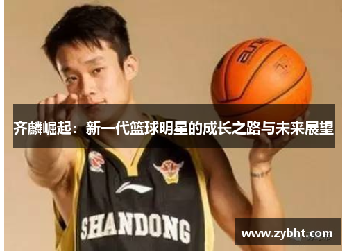 齐麟崛起：新一代篮球明星的成长之路与未来展望