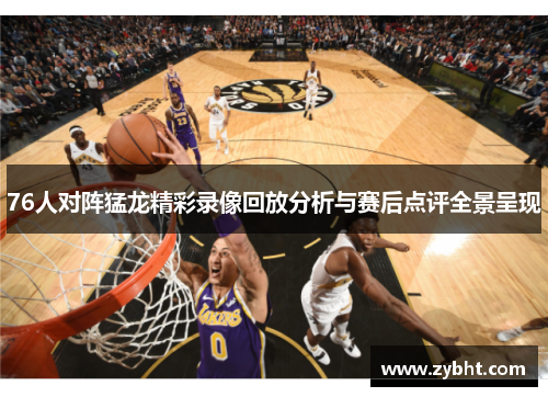 76人对阵猛龙精彩录像回放分析与赛后点评全景呈现