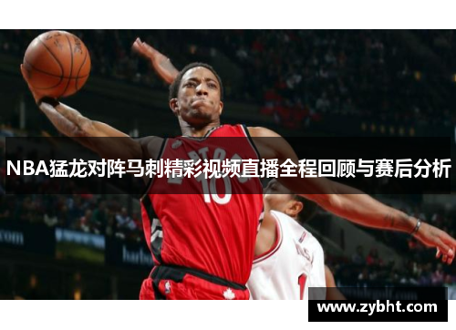 NBA猛龙对阵马刺精彩视频直播全程回顾与赛后分析