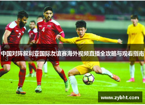 中国对阵叙利亚国际友谊赛海外视频直播全攻略与观看指南