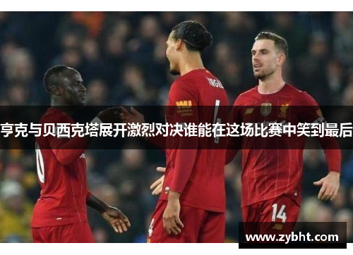 亨克与贝西克塔展开激烈对决谁能在这场比赛中笑到最后