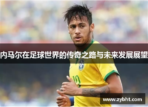 内马尔在足球世界的传奇之路与未来发展展望
