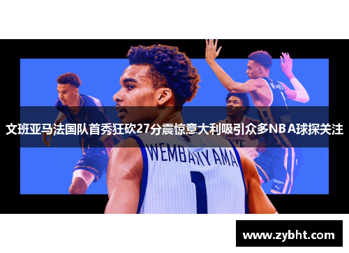 文班亚马法国队首秀狂砍27分震惊意大利吸引众多NBA球探关注