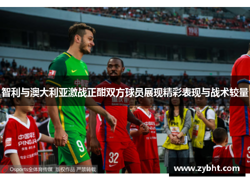 智利与澳大利亚激战正酣双方球员展现精彩表现与战术较量