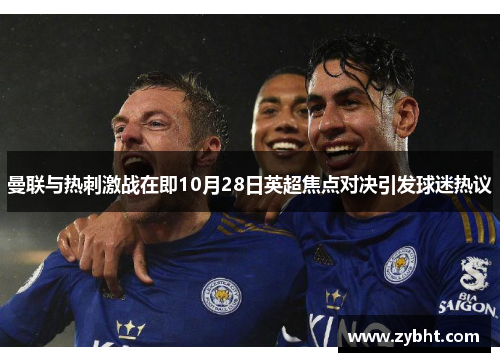 曼联与热刺激战在即10月28日英超焦点对决引发球迷热议
