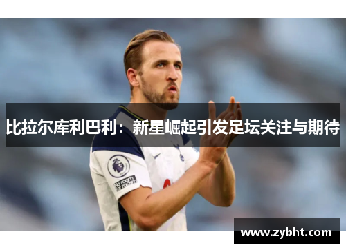 比拉尔库利巴利：新星崛起引发足坛关注与期待