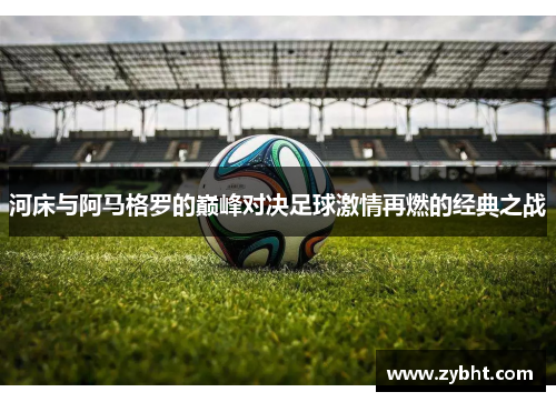 河床与阿马格罗的巅峰对决足球激情再燃的经典之战