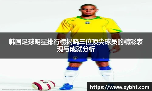 韩国足球明星排行榜揭晓三位顶尖球员的精彩表现与成就分析