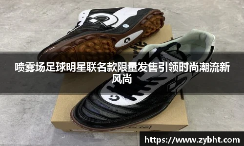 喷雾场足球明星联名款限量发售引领时尚潮流新风尚
